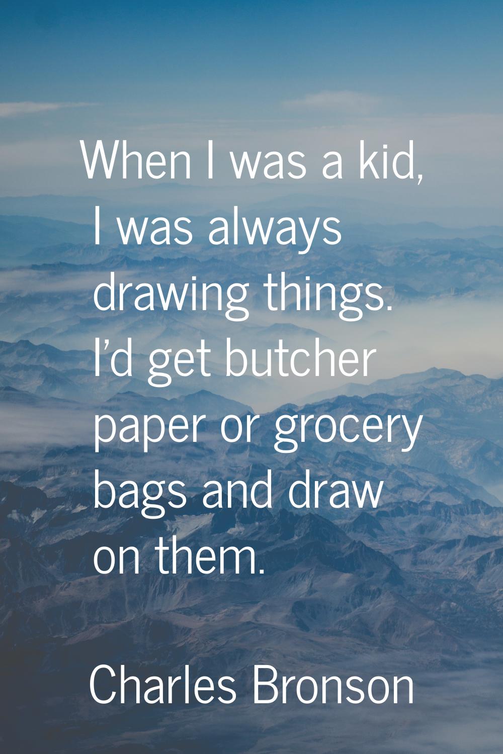 When I was a kid, I was always drawing things. I'd get butcher paper or grocery bags and draw on th