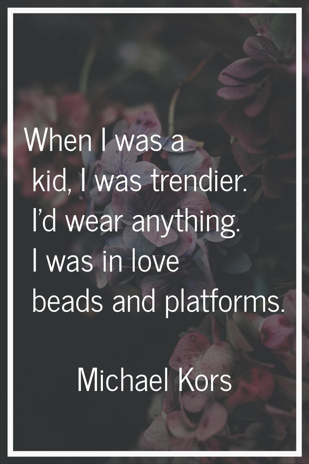 When I was a kid, I was trendier. I'd wear anything. I was in love beads and platforms.