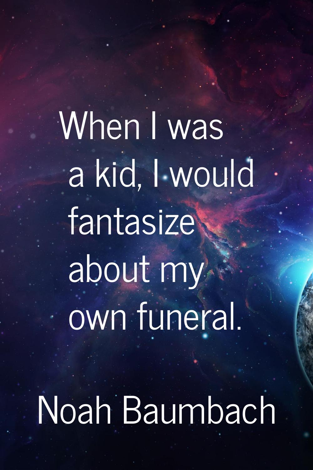 When I was a kid, I would fantasize about my own funeral.