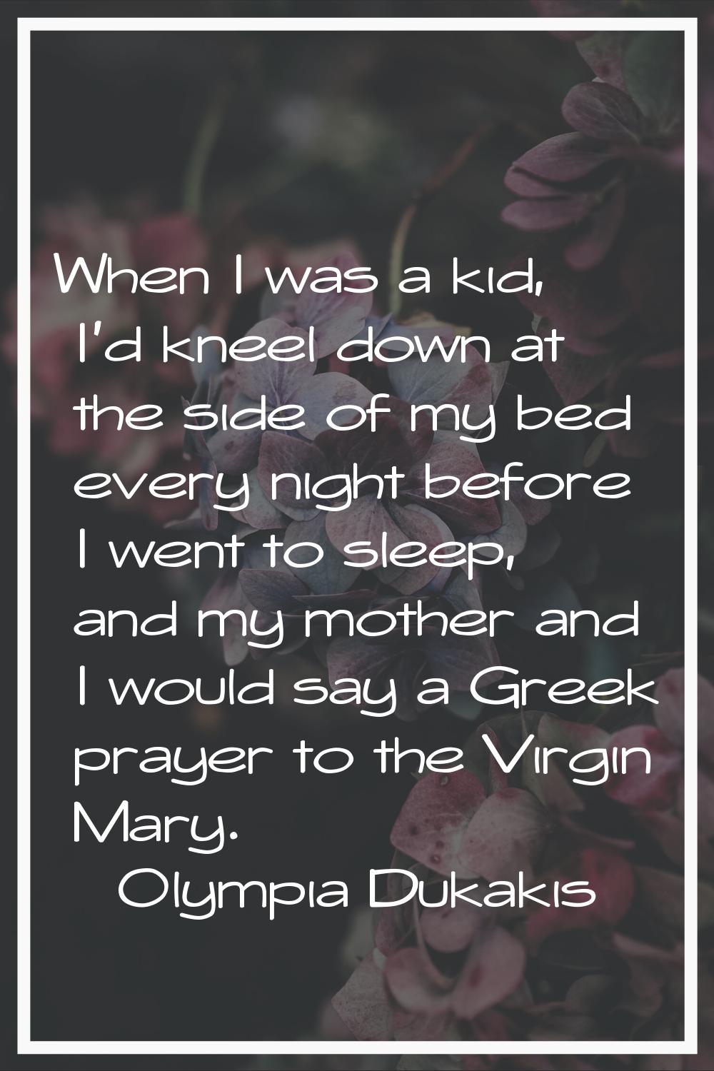 When I was a kid, I'd kneel down at the side of my bed every night before I went to sleep, and my m