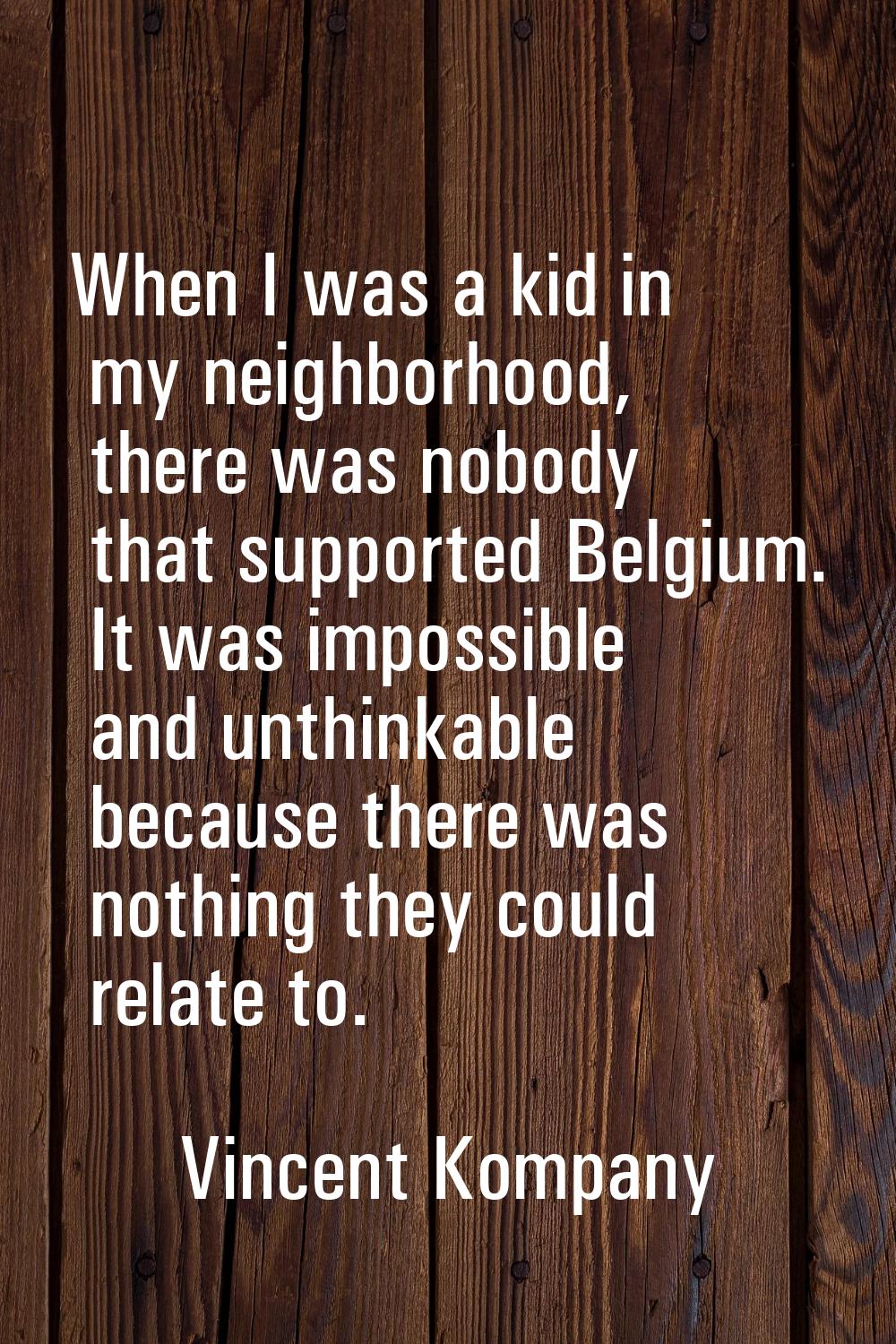 When I was a kid in my neighborhood, there was nobody that supported Belgium. It was impossible and