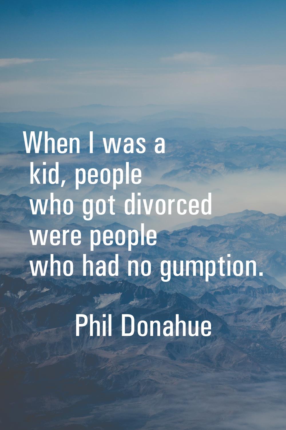 When I was a kid, people who got divorced were people who had no gumption.