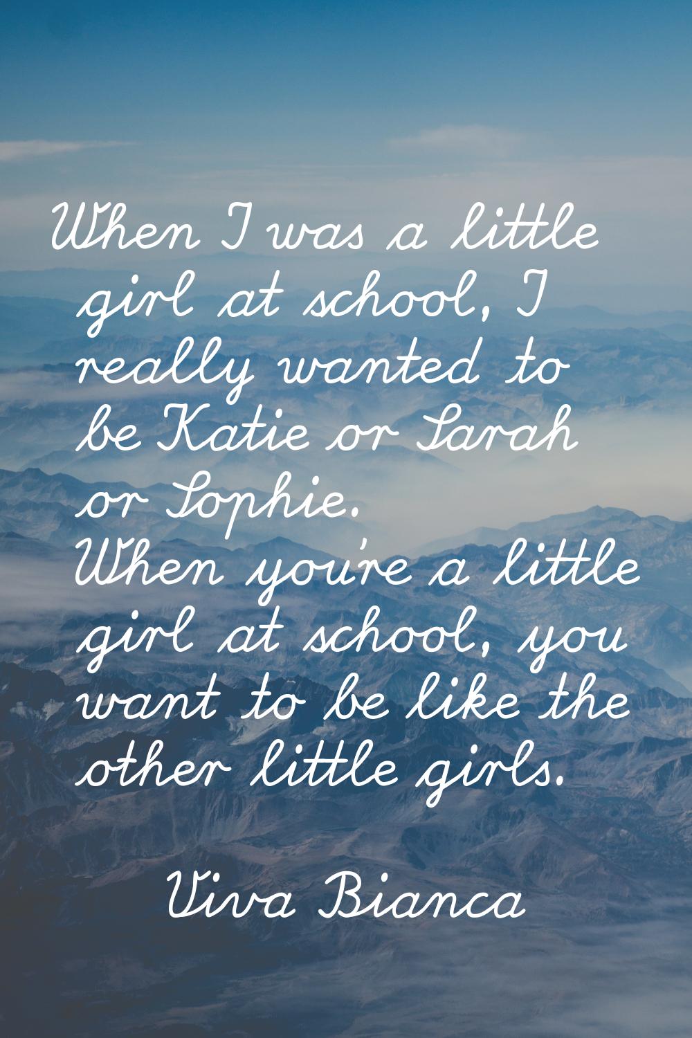 When I was a little girl at school, I really wanted to be Katie or Sarah or Sophie. When you're a l