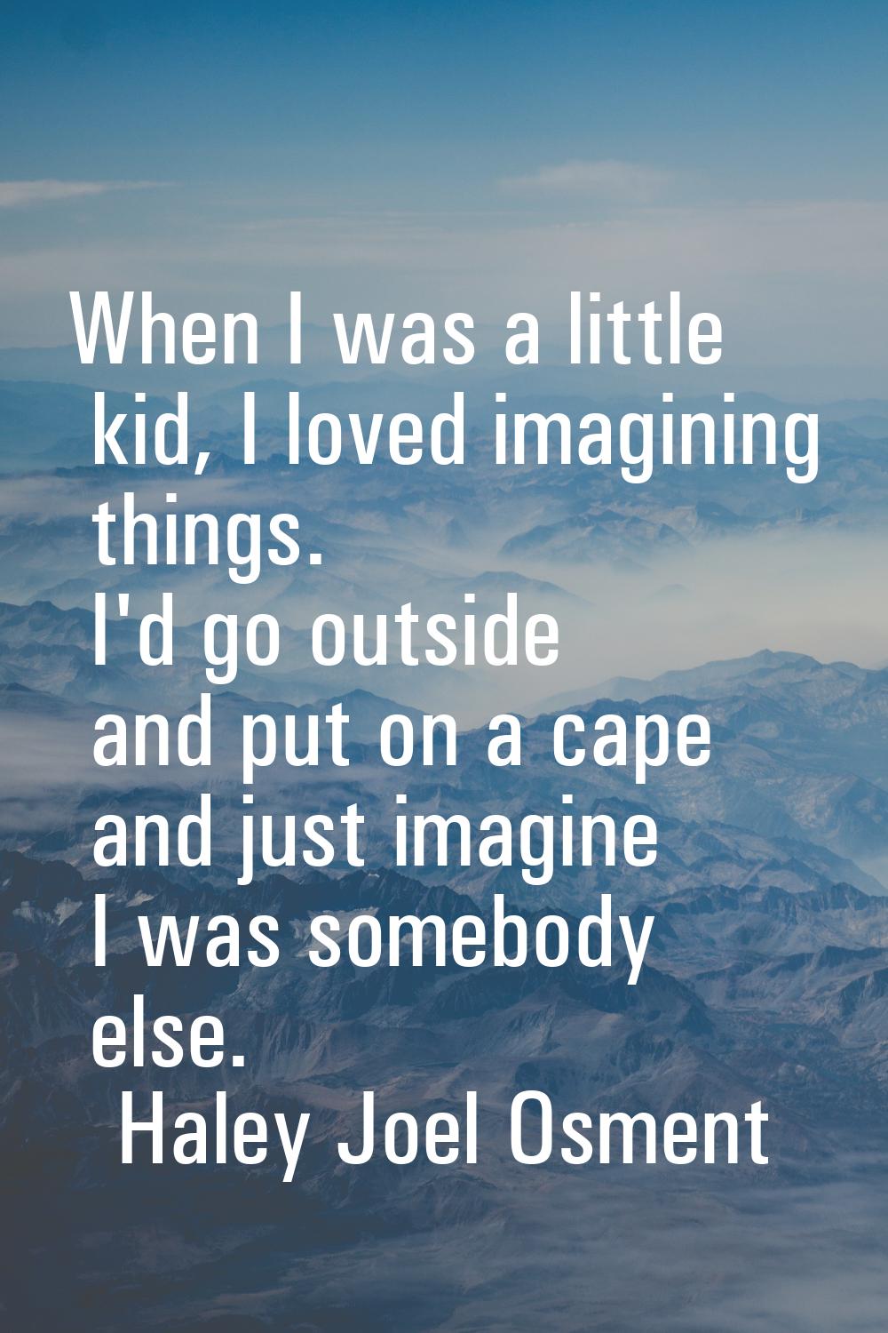 When I was a little kid, I loved imagining things. I'd go outside and put on a cape and just imagin