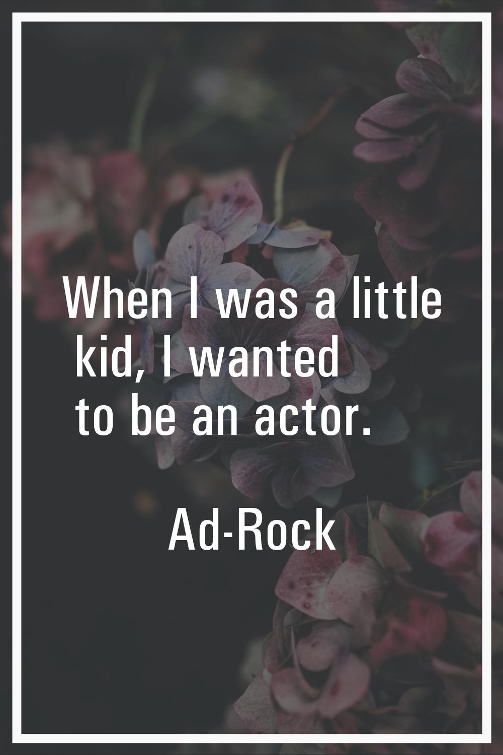 When I was a little kid, I wanted to be an actor.