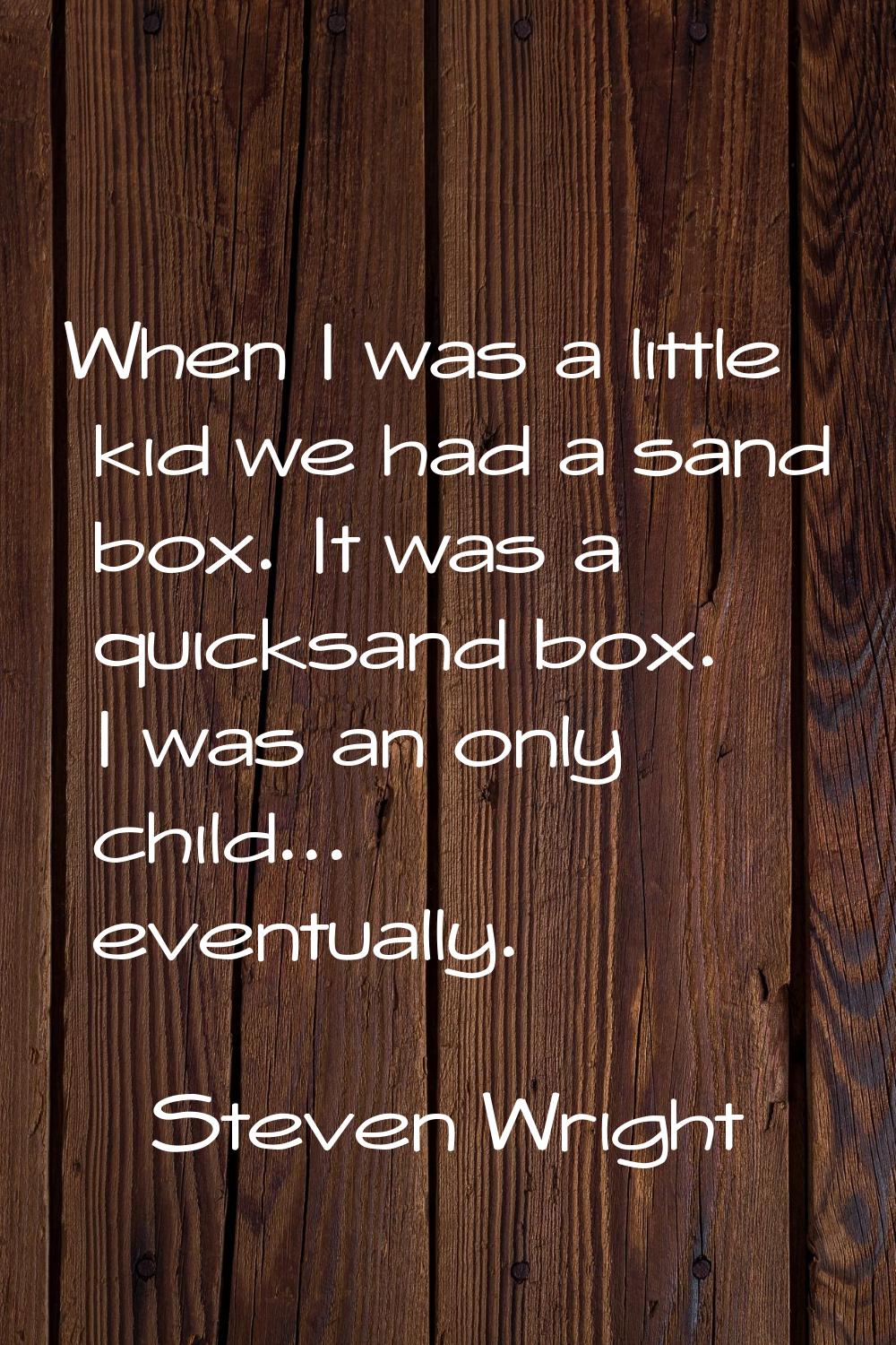 When I was a little kid we had a sand box. It was a quicksand box. I was an only child... eventuall