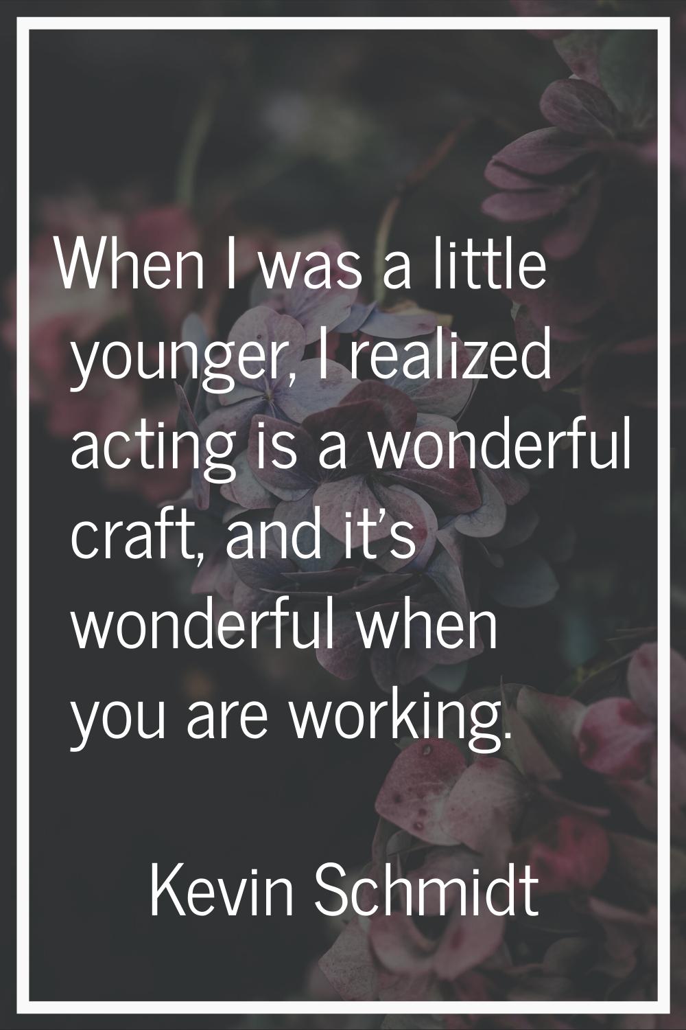 When I was a little younger, I realized acting is a wonderful craft, and it's wonderful when you ar
