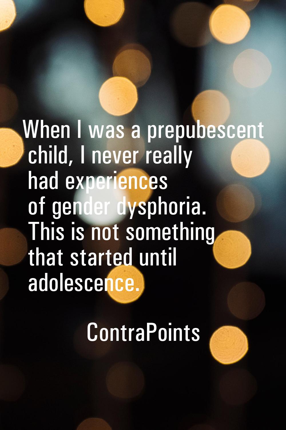 When I was a prepubescent child, I never really had experiences of gender dysphoria. This is not so