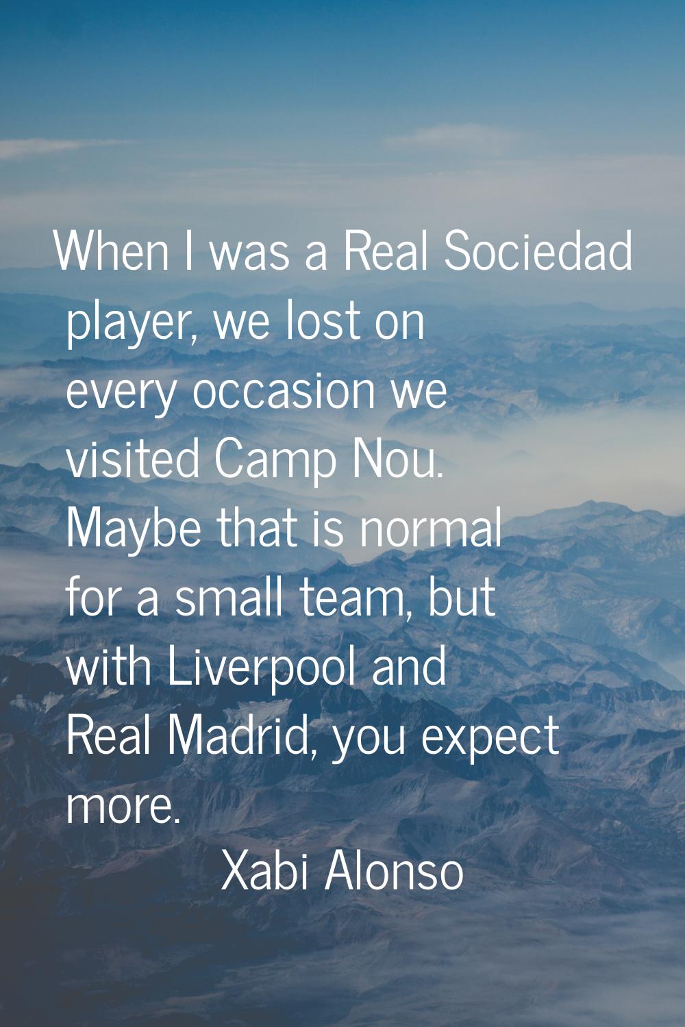 When I was a Real Sociedad player, we lost on every occasion we visited Camp Nou. Maybe that is nor