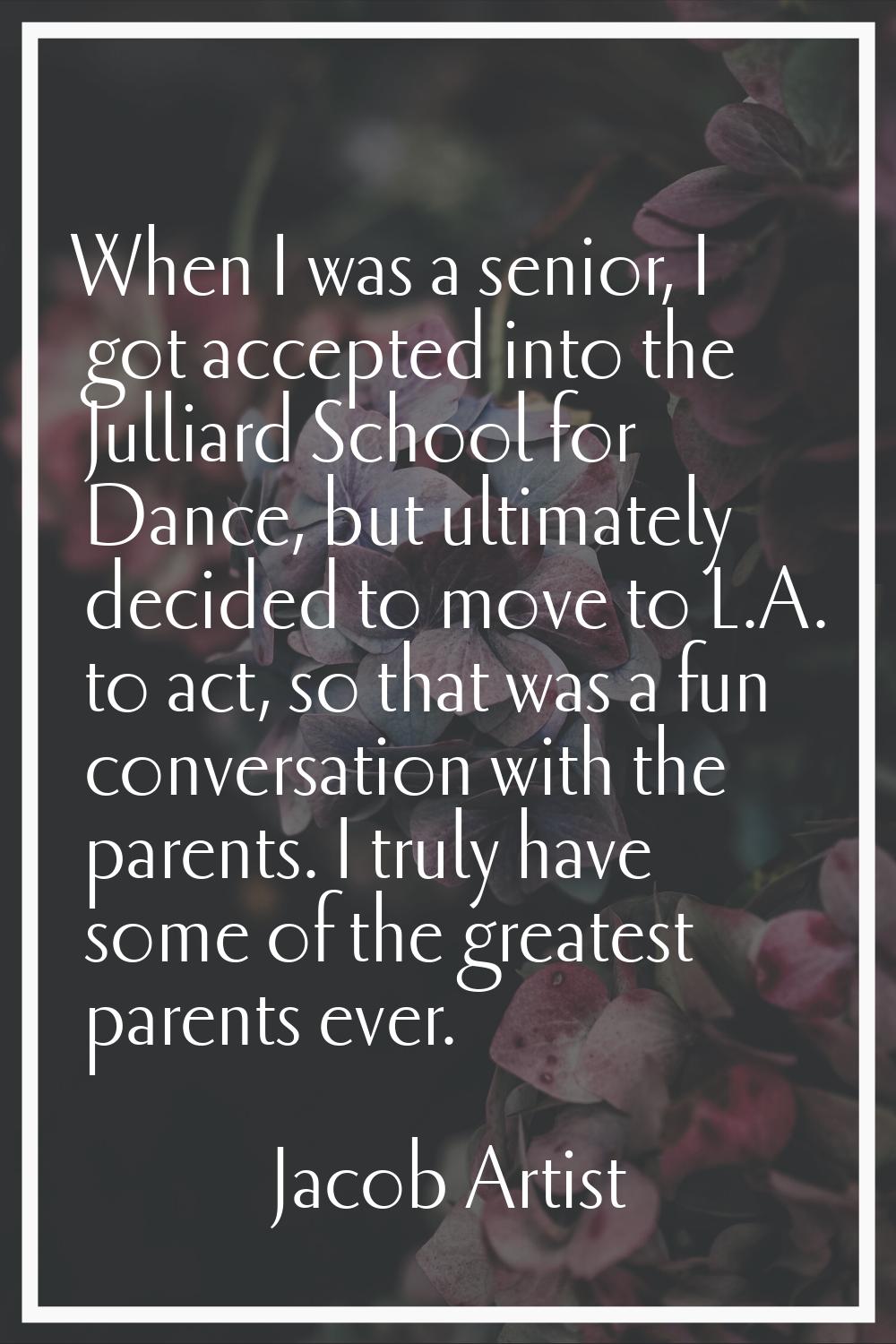 When I was a senior, I got accepted into the Julliard School for Dance, but ultimately decided to m