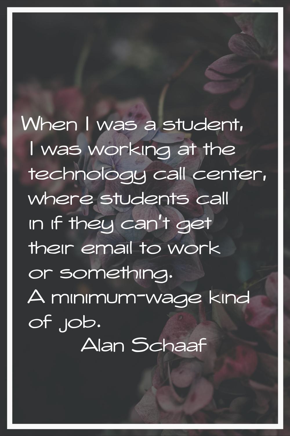 When I was a student, I was working at the technology call center, where students call in if they c