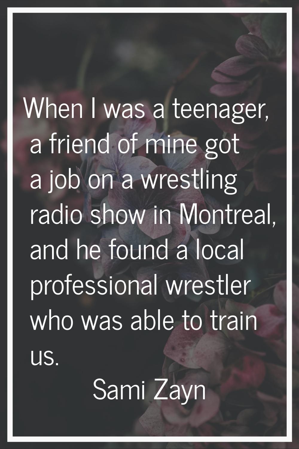 When I was a teenager, a friend of mine got a job on a wrestling radio show in Montreal, and he fou