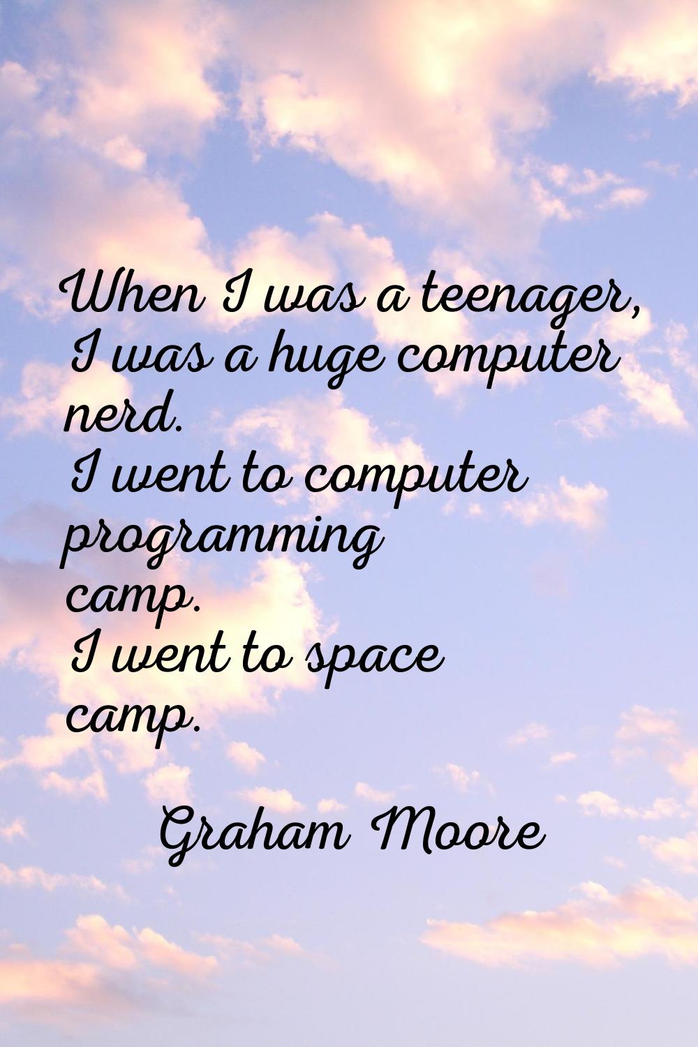 When I was a teenager, I was a huge computer nerd. I went to computer programming camp. I went to s