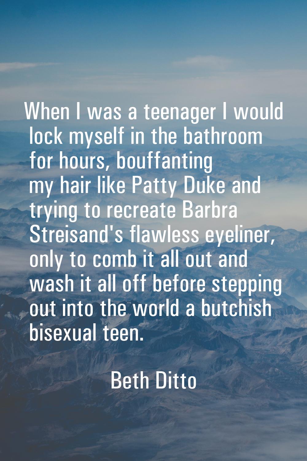 When I was a teenager I would lock myself in the bathroom for hours, bouffanting my hair like Patty