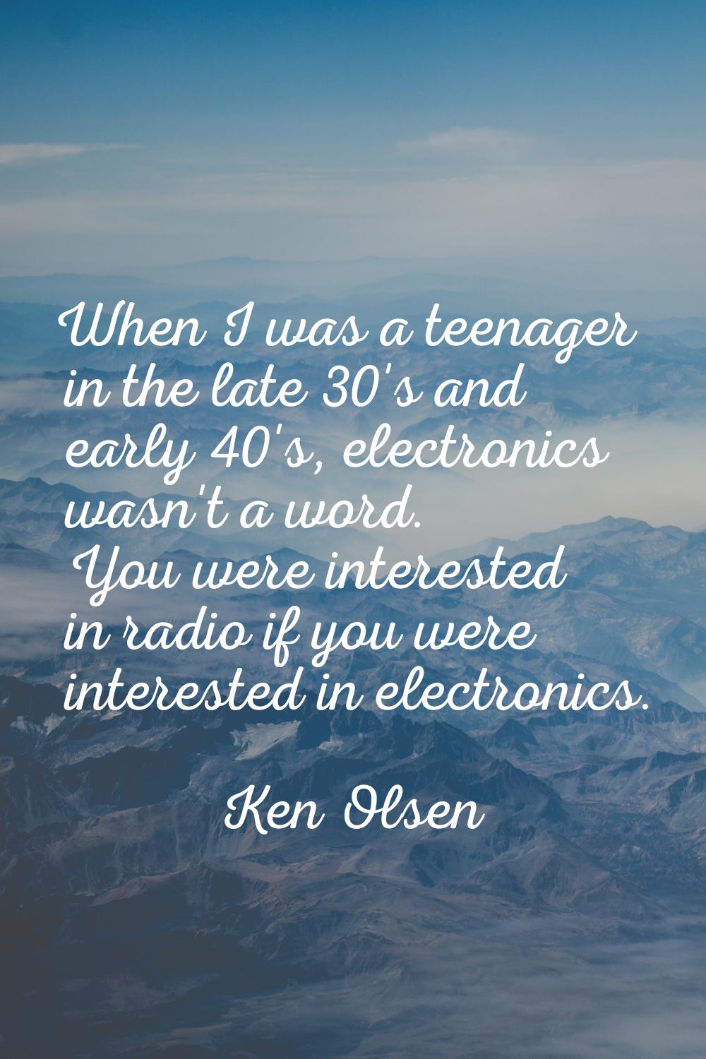 When I was a teenager in the late 30's and early 40's, electronics wasn't a word. You were interest