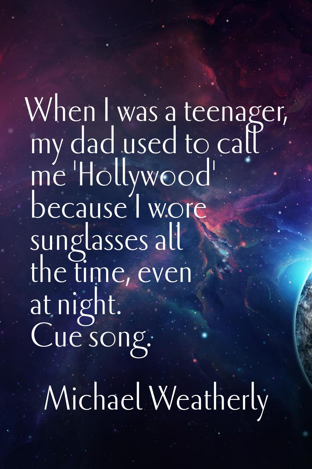 When I was a teenager, my dad used to call me 'Hollywood' because I wore sunglasses all the time, e