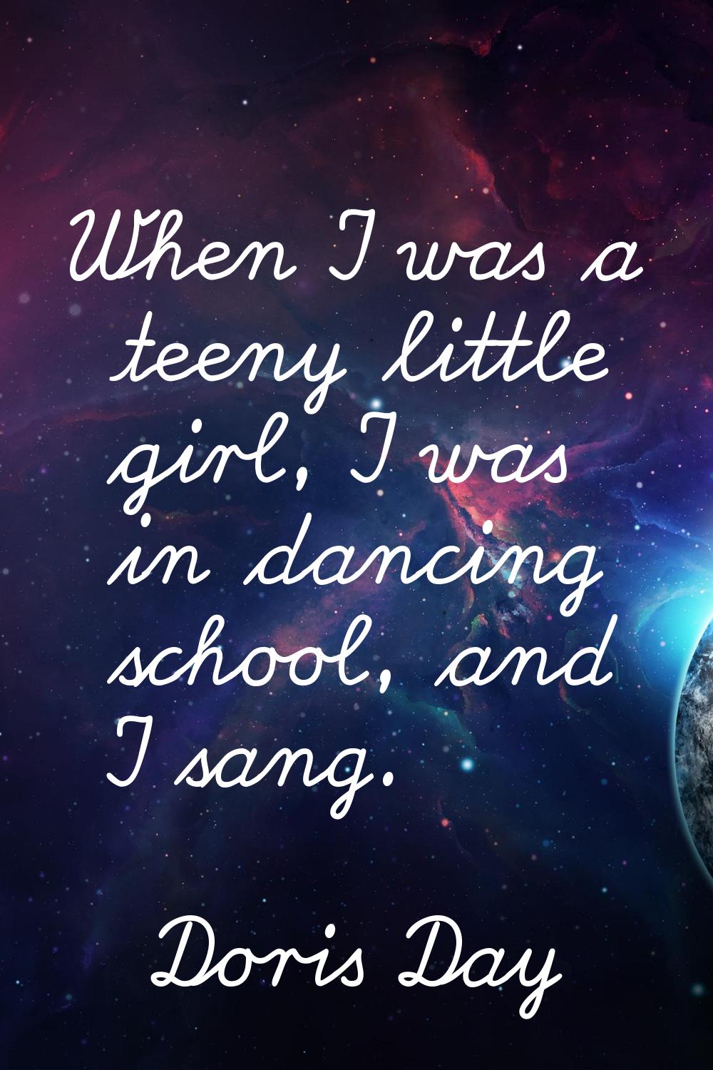 When I was a teeny little girl, I was in dancing school, and I sang.