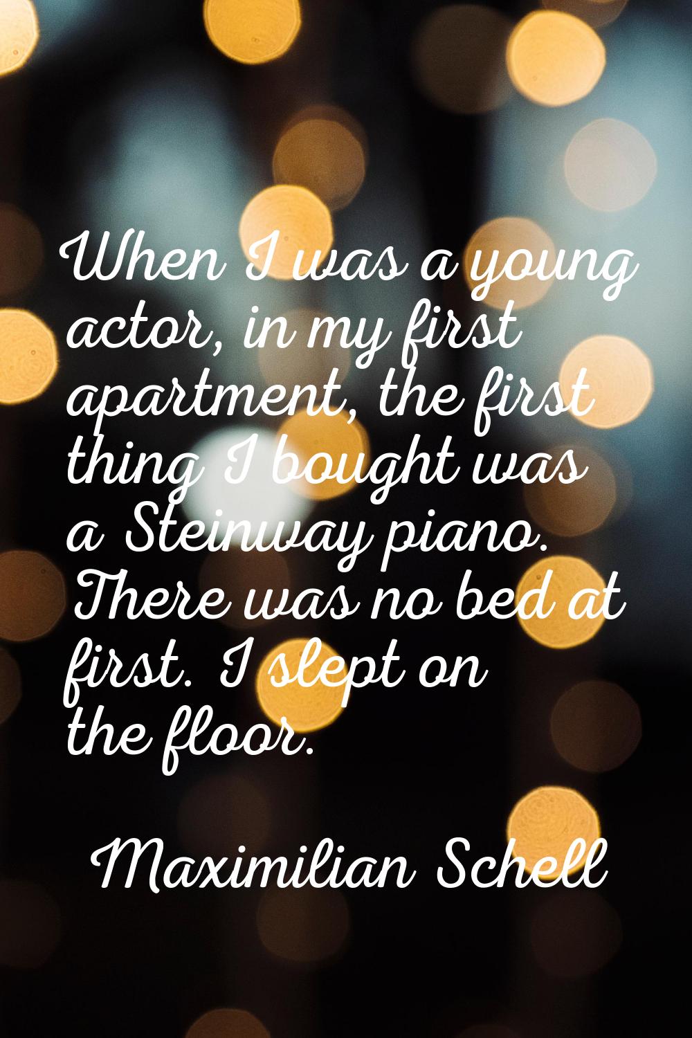 When I was a young actor, in my first apartment, the first thing I bought was a Steinway piano. The