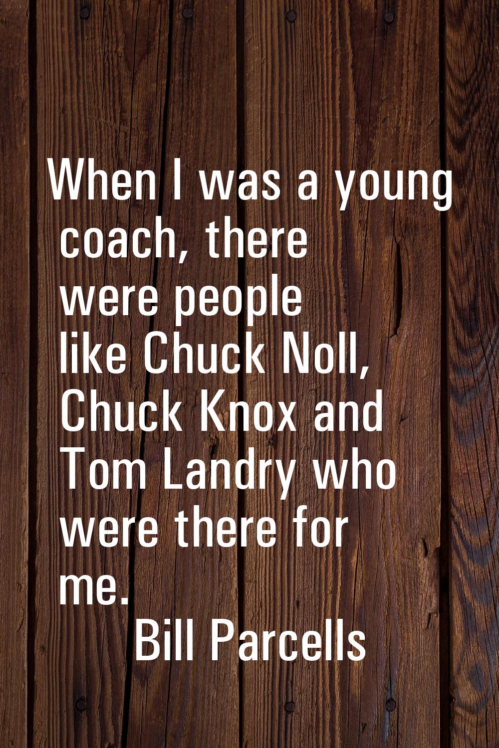 When I was a young coach, there were people like Chuck Noll, Chuck Knox and Tom Landry who were the
