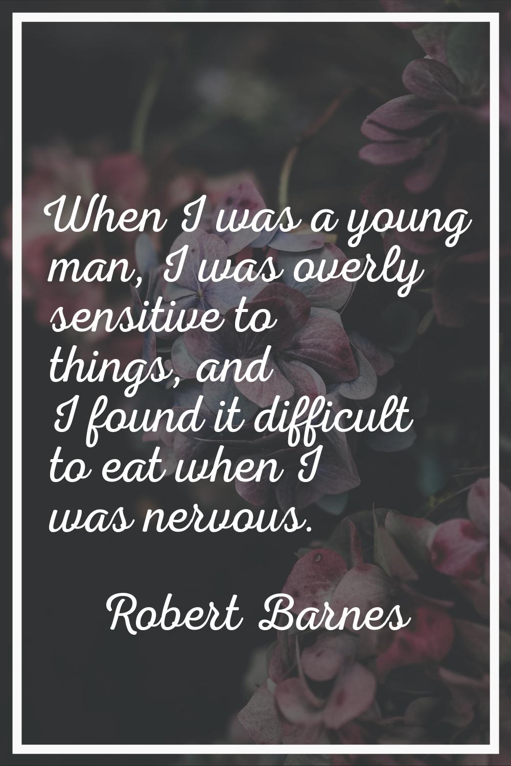 When I was a young man, I was overly sensitive to things, and I found it difficult to eat when I wa
