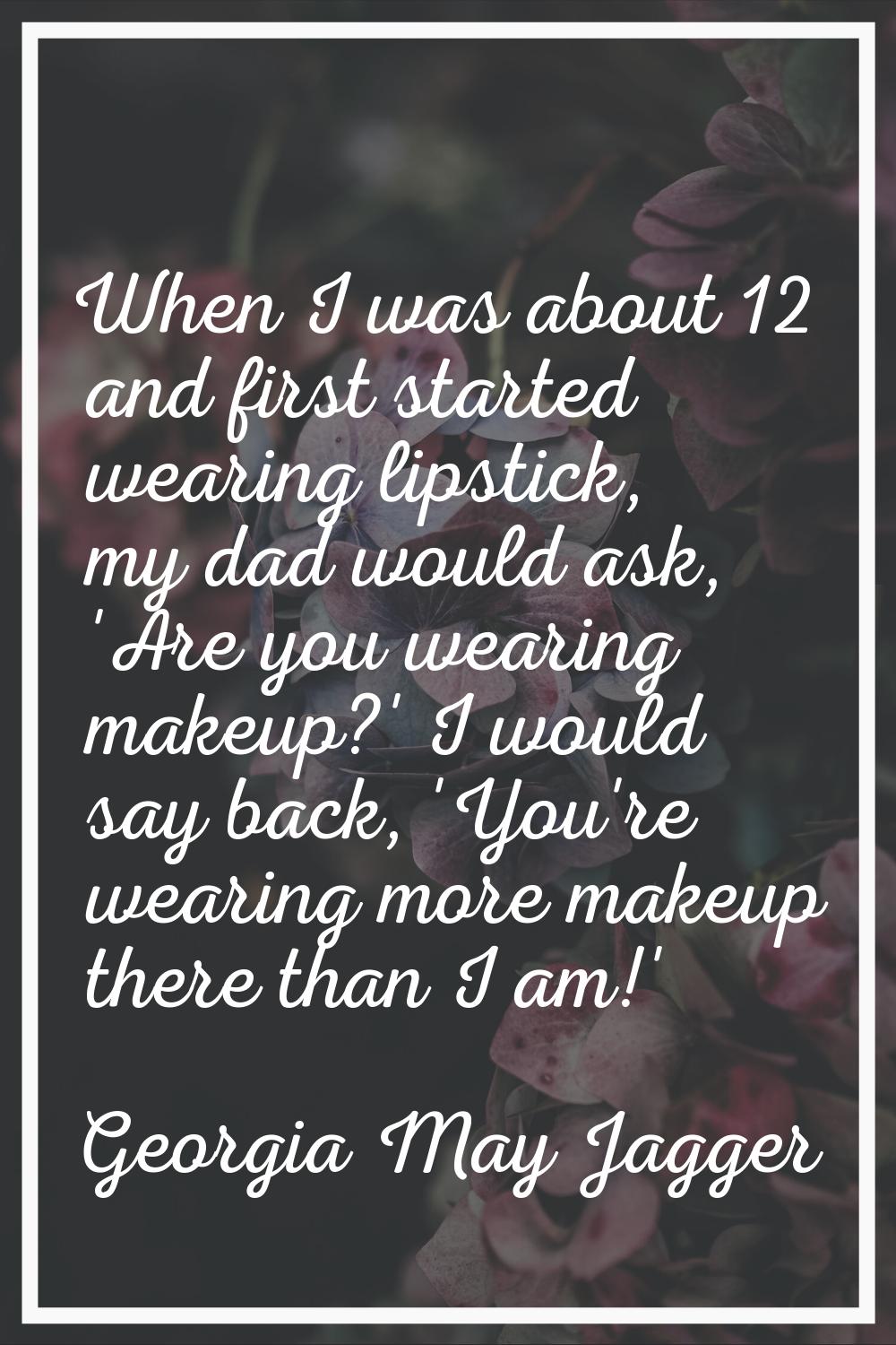 When I was about 12 and first started wearing lipstick, my dad would ask, 'Are you wearing makeup?'