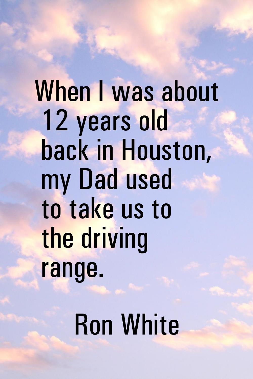 When I was about 12 years old back in Houston, my Dad used to take us to the driving range.