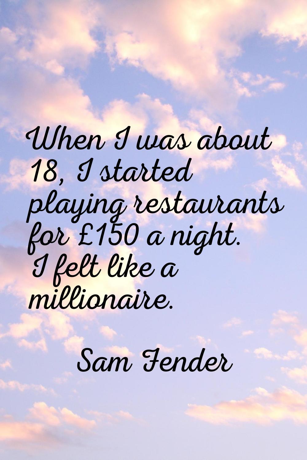 When I was about 18, I started playing restaurants for £150 a night. I felt like a millionaire.