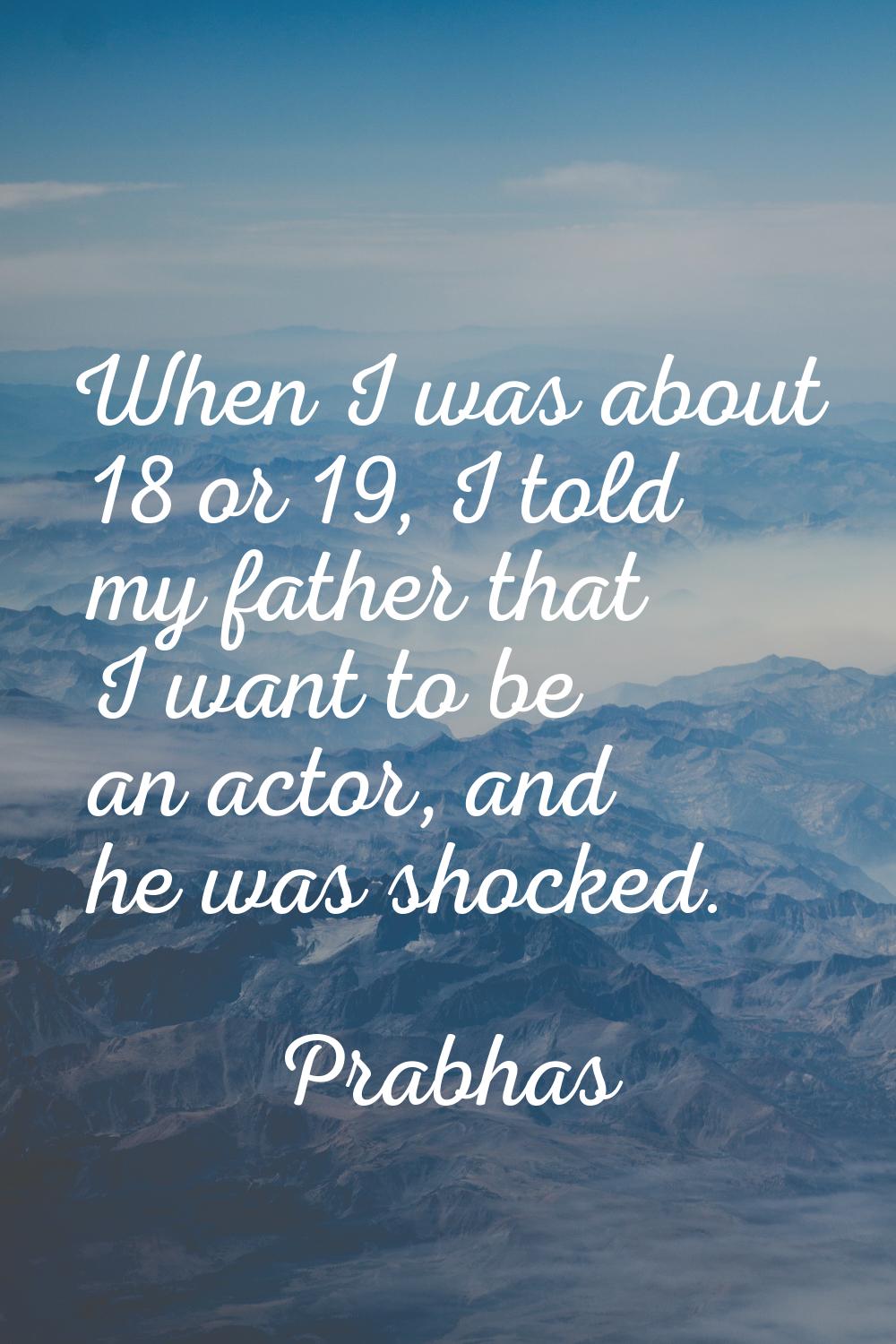 When I was about 18 or 19, I told my father that I want to be an actor, and he was shocked.