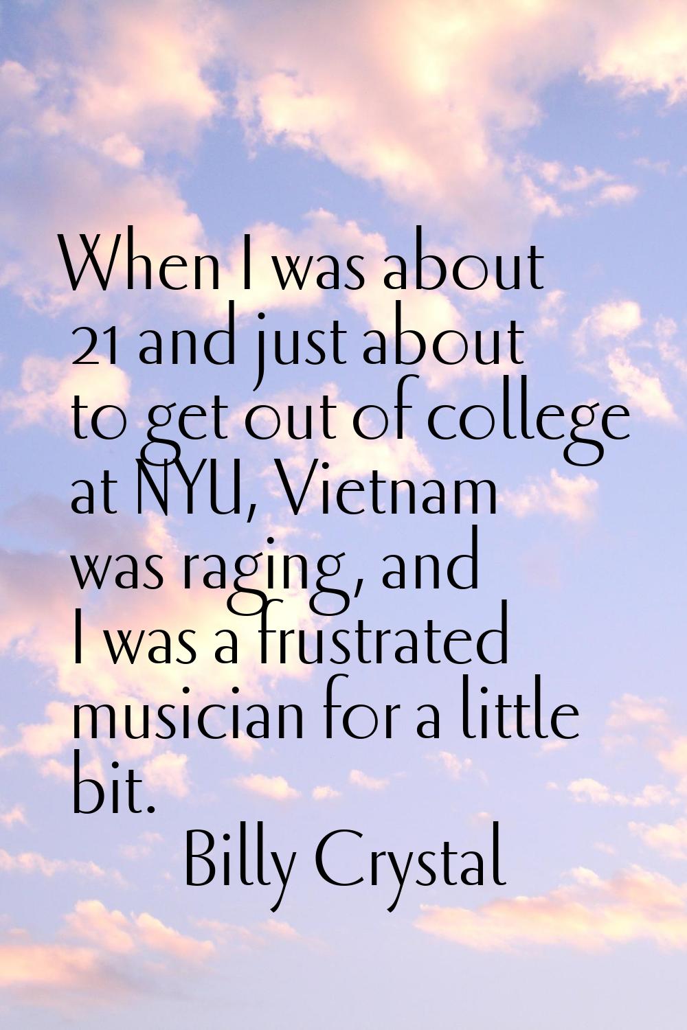 When I was about 21 and just about to get out of college at NYU, Vietnam was raging, and I was a fr