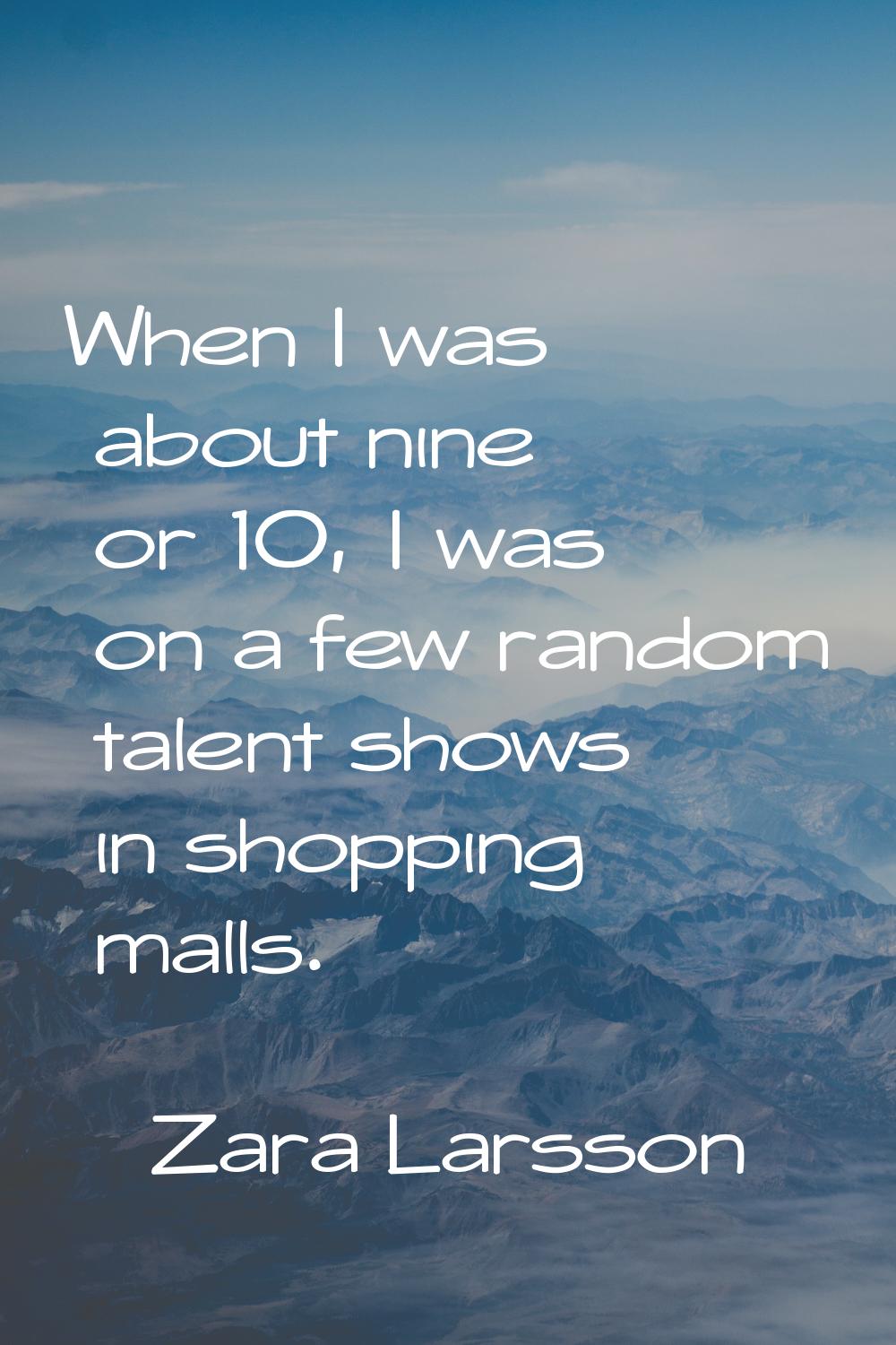 When I was about nine or 10, I was on a few random talent shows in shopping malls.