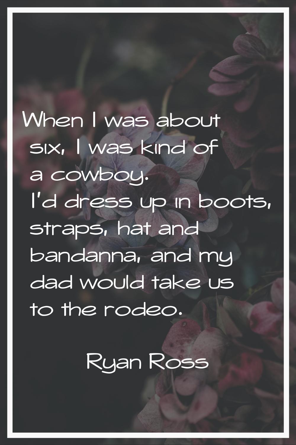 When I was about six, I was kind of a cowboy. I'd dress up in boots, straps, hat and bandanna, and 