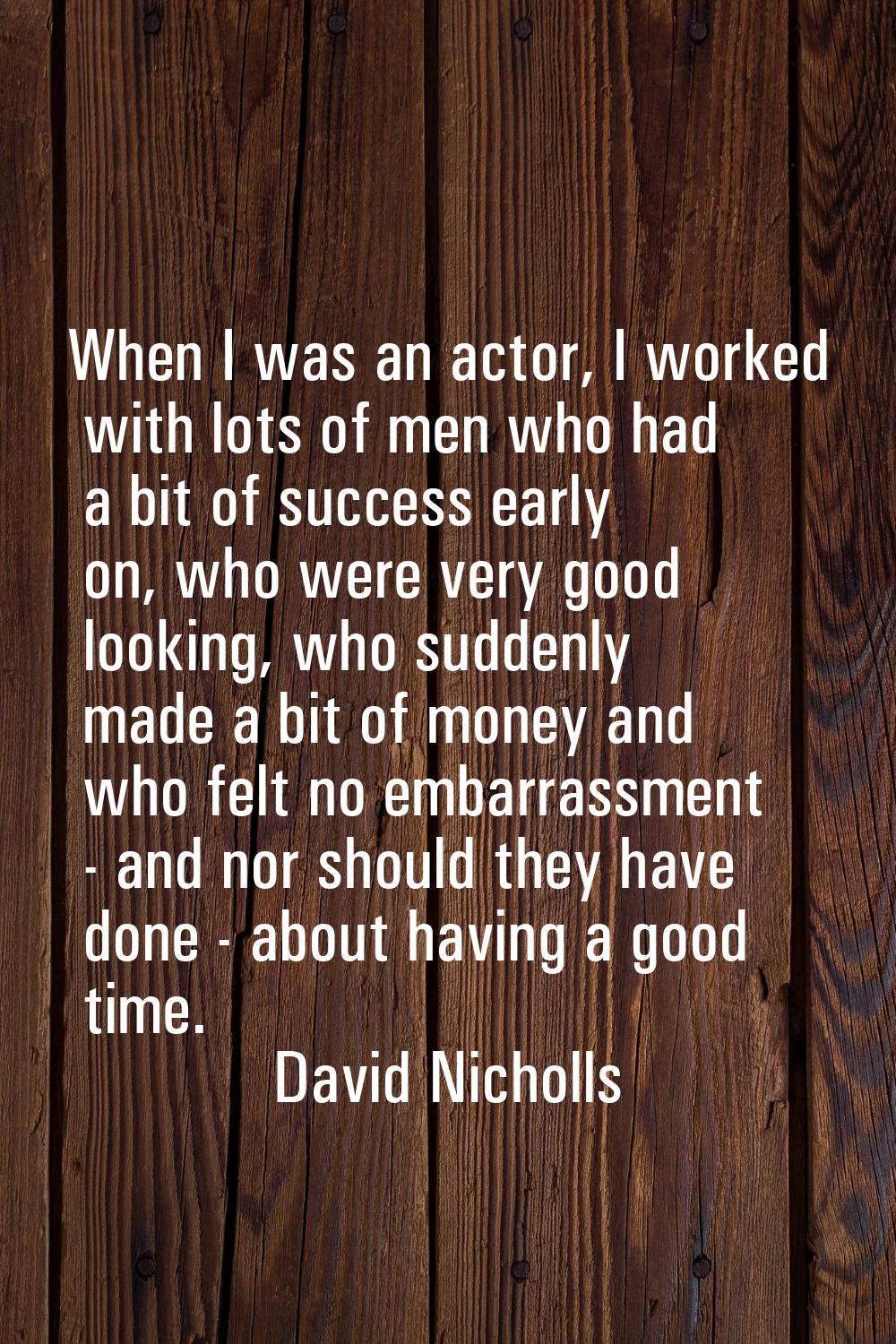 When I was an actor, I worked with lots of men who had a bit of success early on, who were very goo