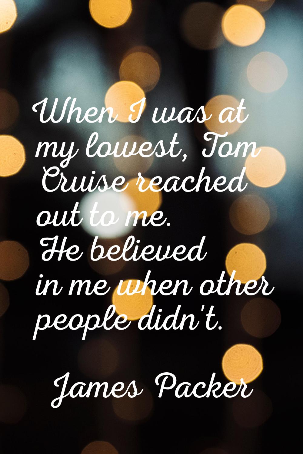 When I was at my lowest, Tom Cruise reached out to me. He believed in me when other people didn't.