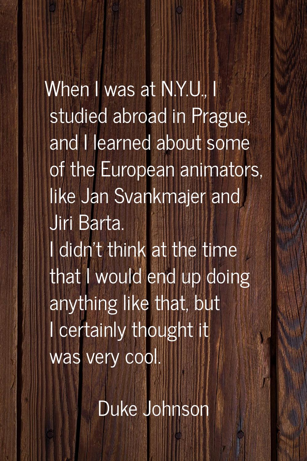 When I was at N.Y.U., I studied abroad in Prague, and I learned about some of the European animator