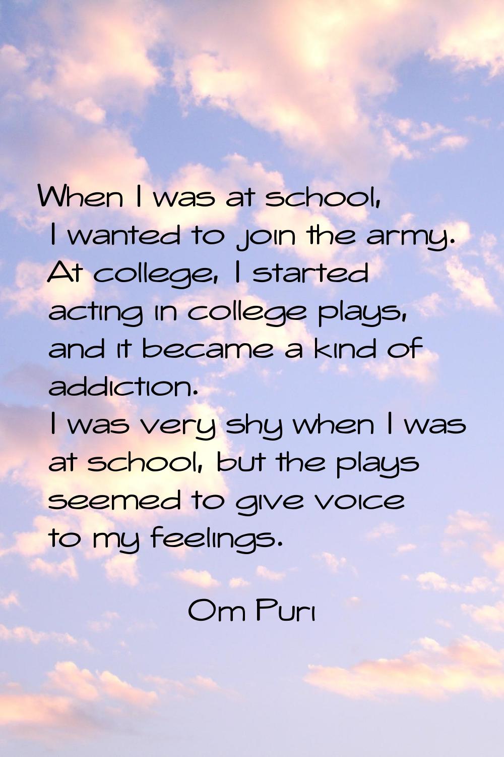 When I was at school, I wanted to join the army. At college, I started acting in college plays, and