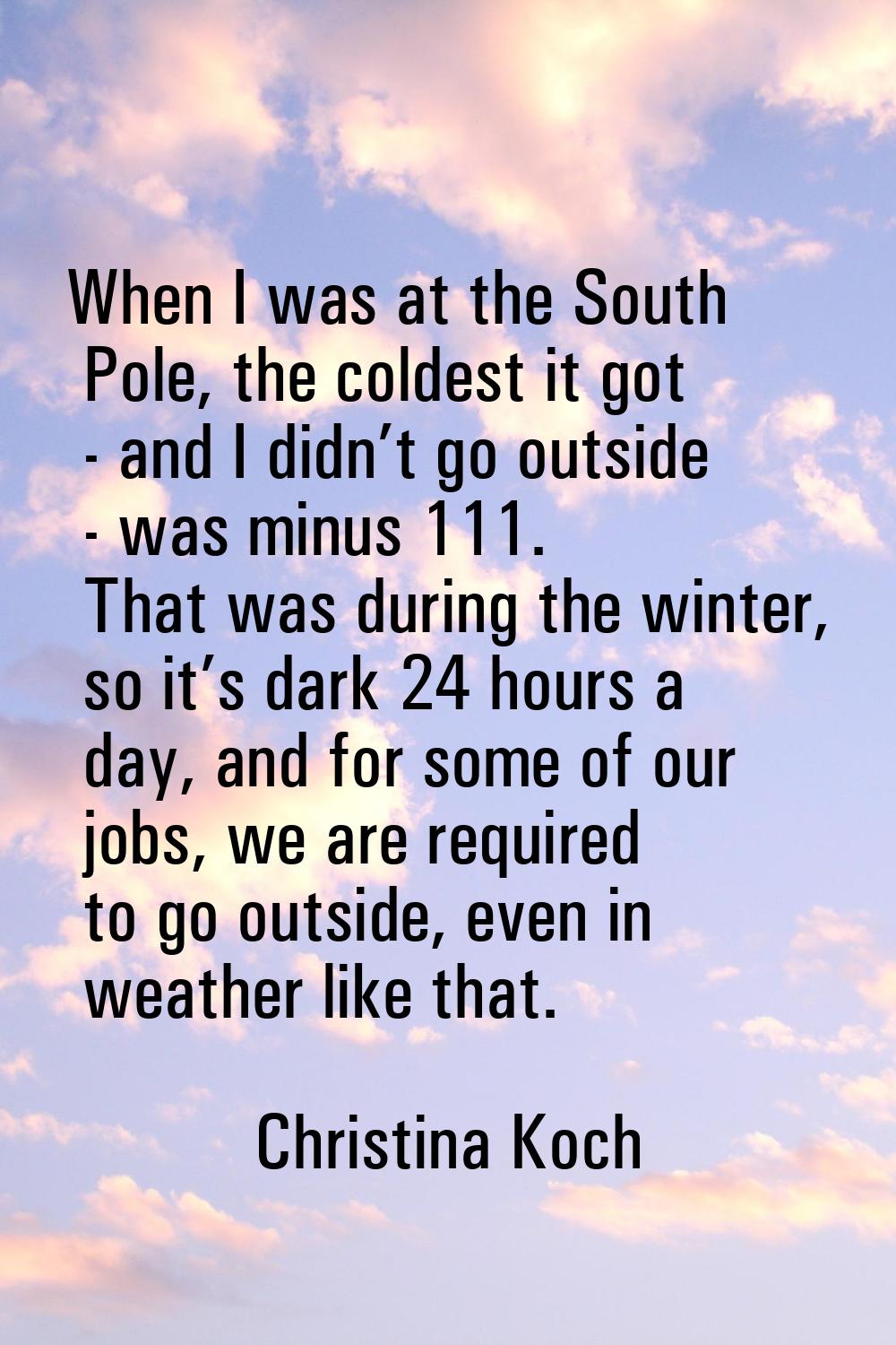 When I was at the South Pole, the coldest it got - and I didn’t go outside - was minus 111. That wa