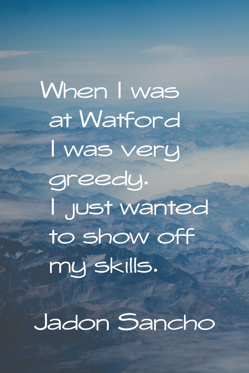 When I was at Watford I was very greedy. I just wanted to show off my skills.