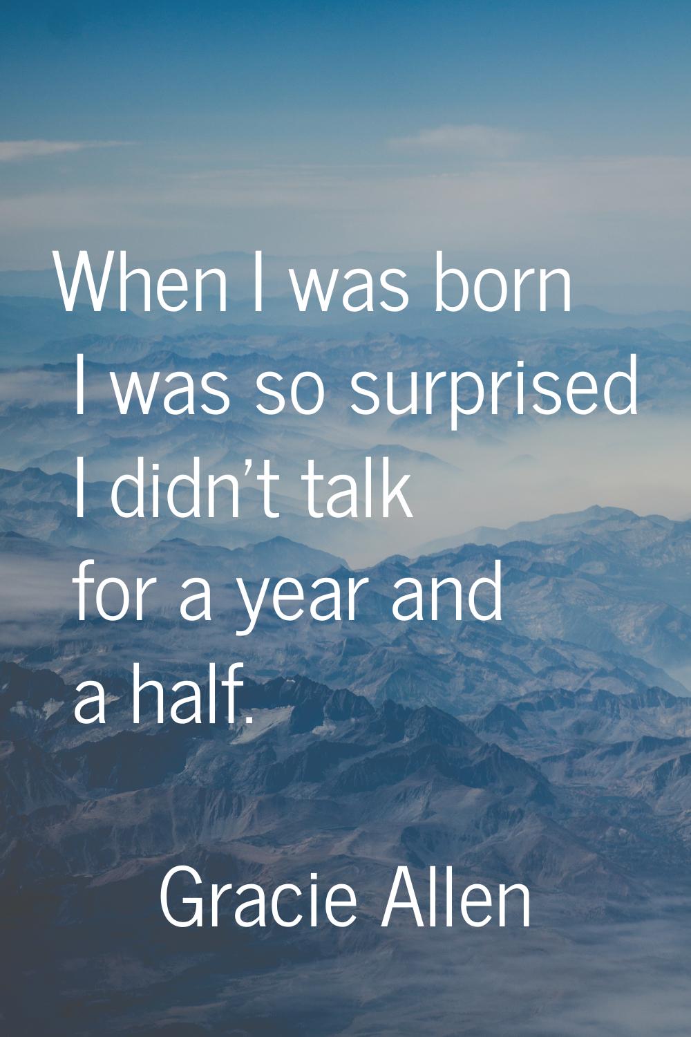When I was born I was so surprised I didn't talk for a year and a half.