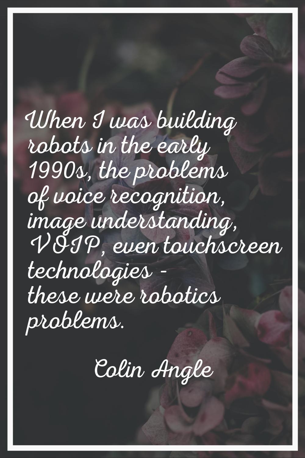 When I was building robots in the early 1990s, the problems of voice recognition, image understandi