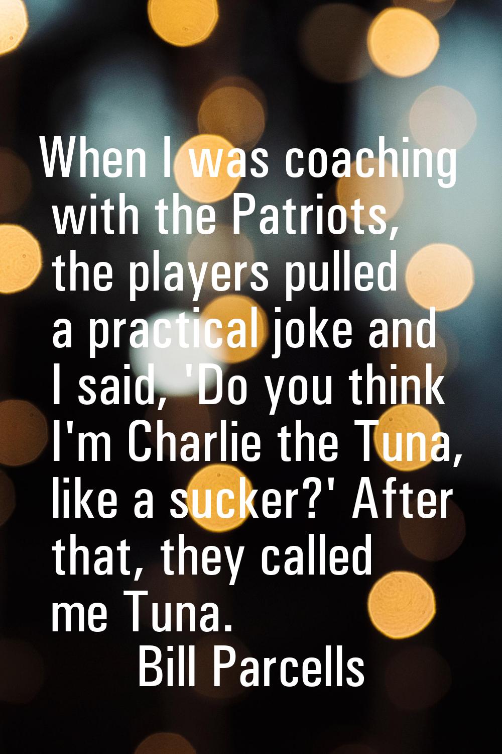 When I was coaching with the Patriots, the players pulled a practical joke and I said, 'Do you thin