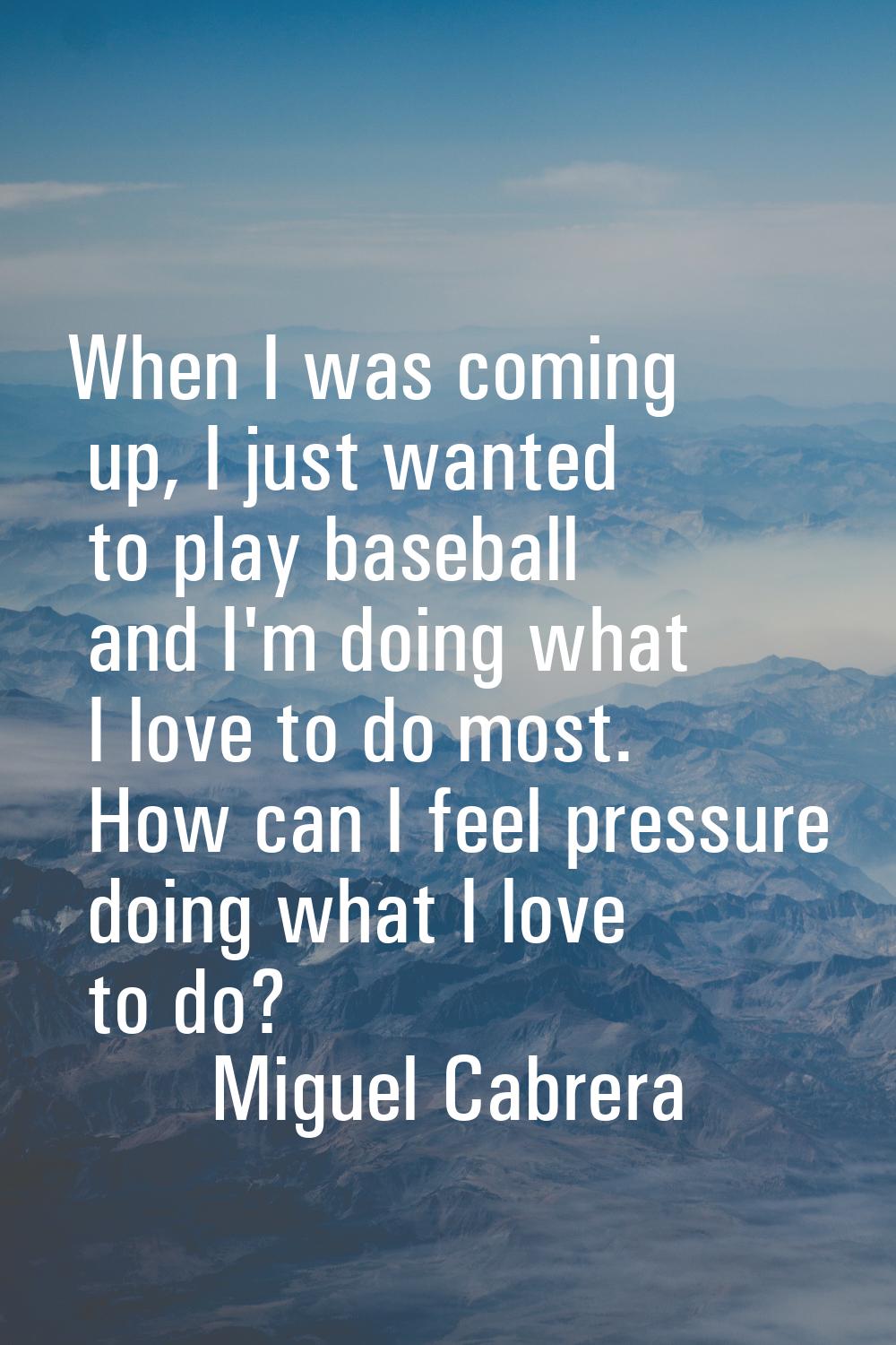 When I was coming up, I just wanted to play baseball and I'm doing what I love to do most. How can 
