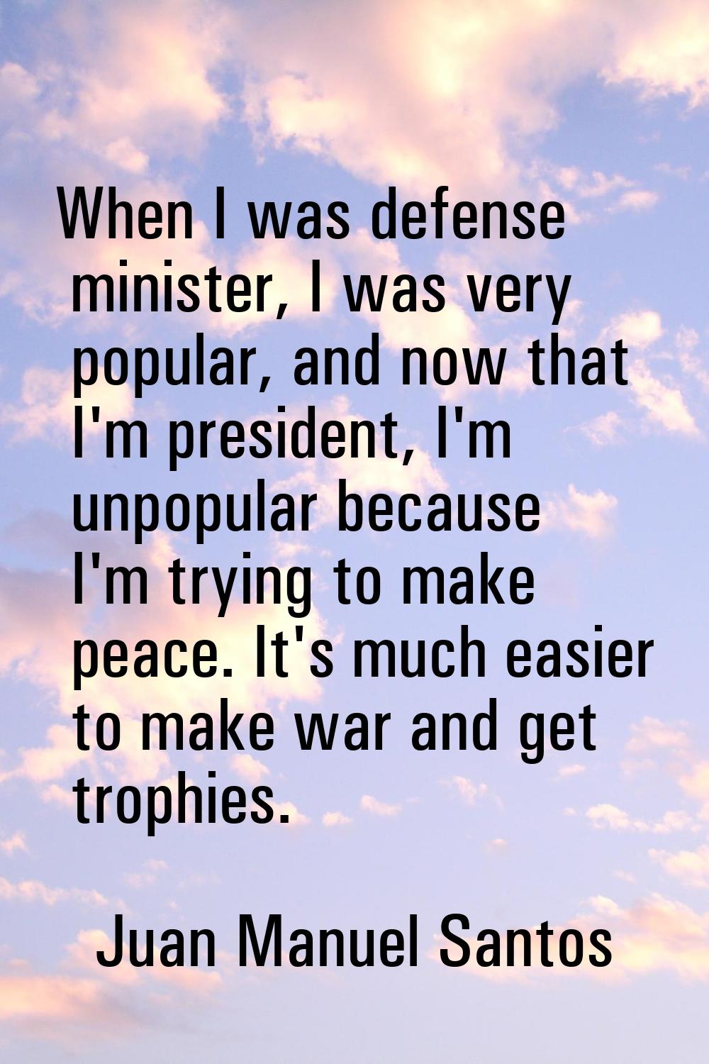 When I was defense minister, I was very popular, and now that I'm president, I'm unpopular because 