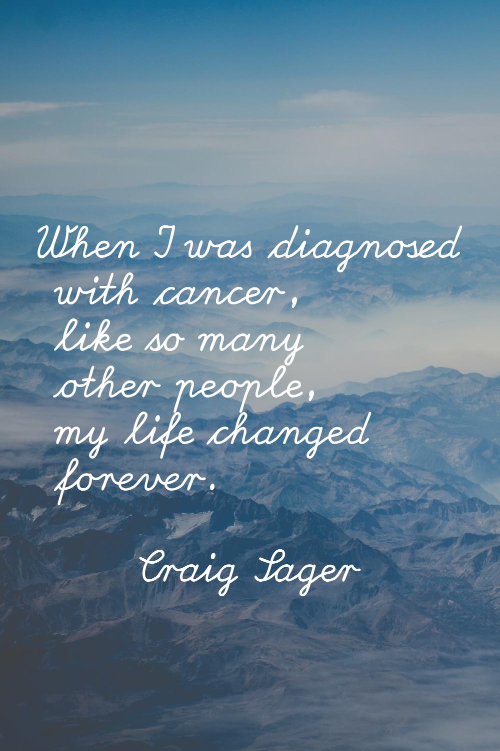 When I was diagnosed with cancer, like so many other people, my life changed forever.