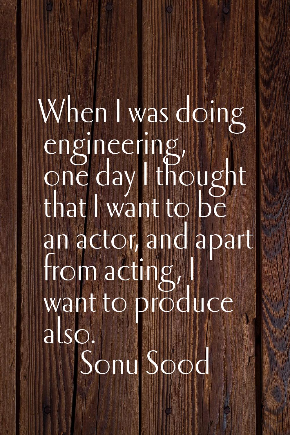 When I was doing engineering, one day I thought that I want to be an actor, and apart from acting, 