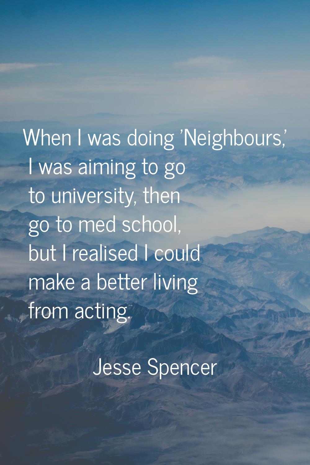 When I was doing 'Neighbours,' I was aiming to go to university, then go to med school, but I reali