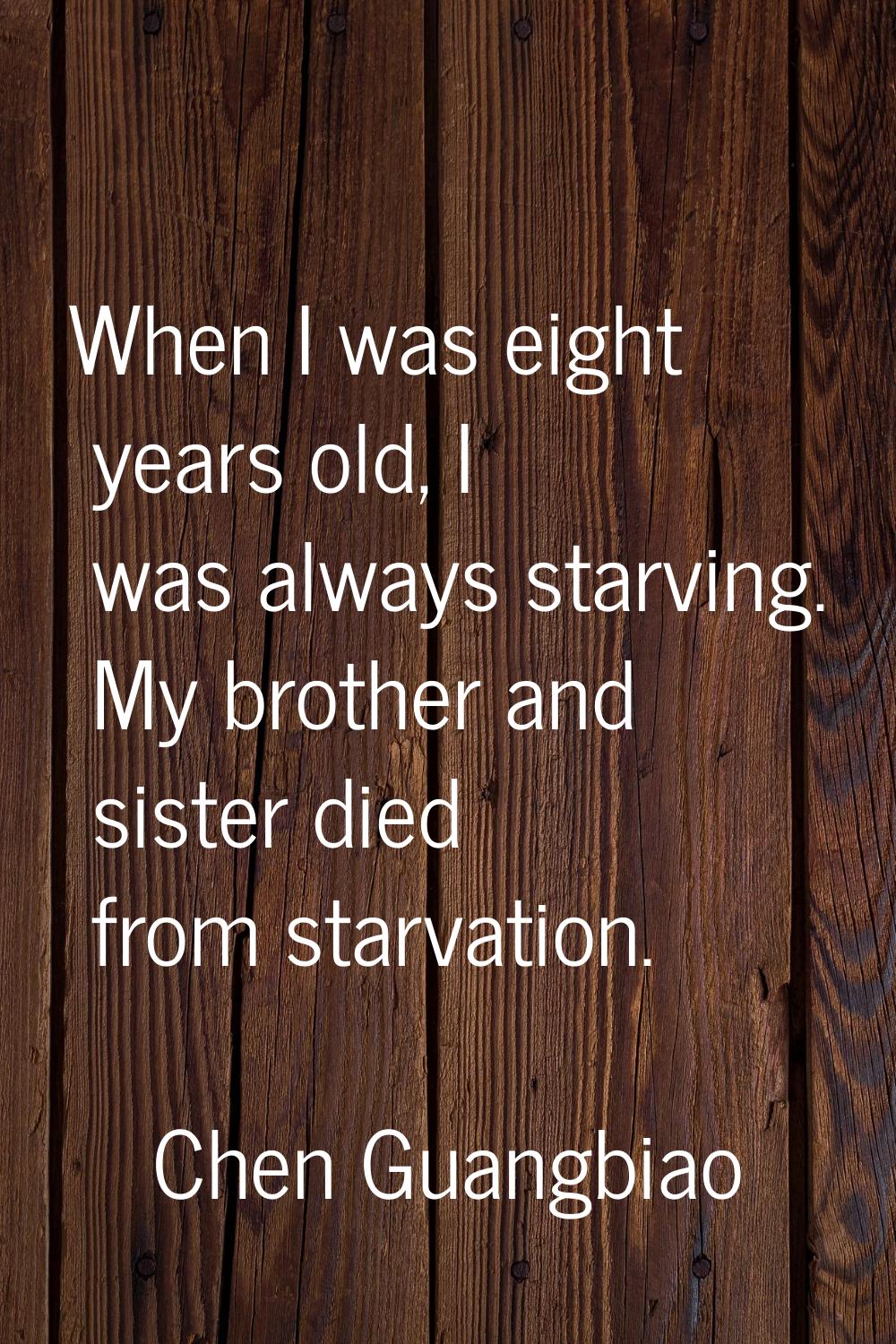 When I was eight years old, I was always starving. My brother and sister died from starvation.