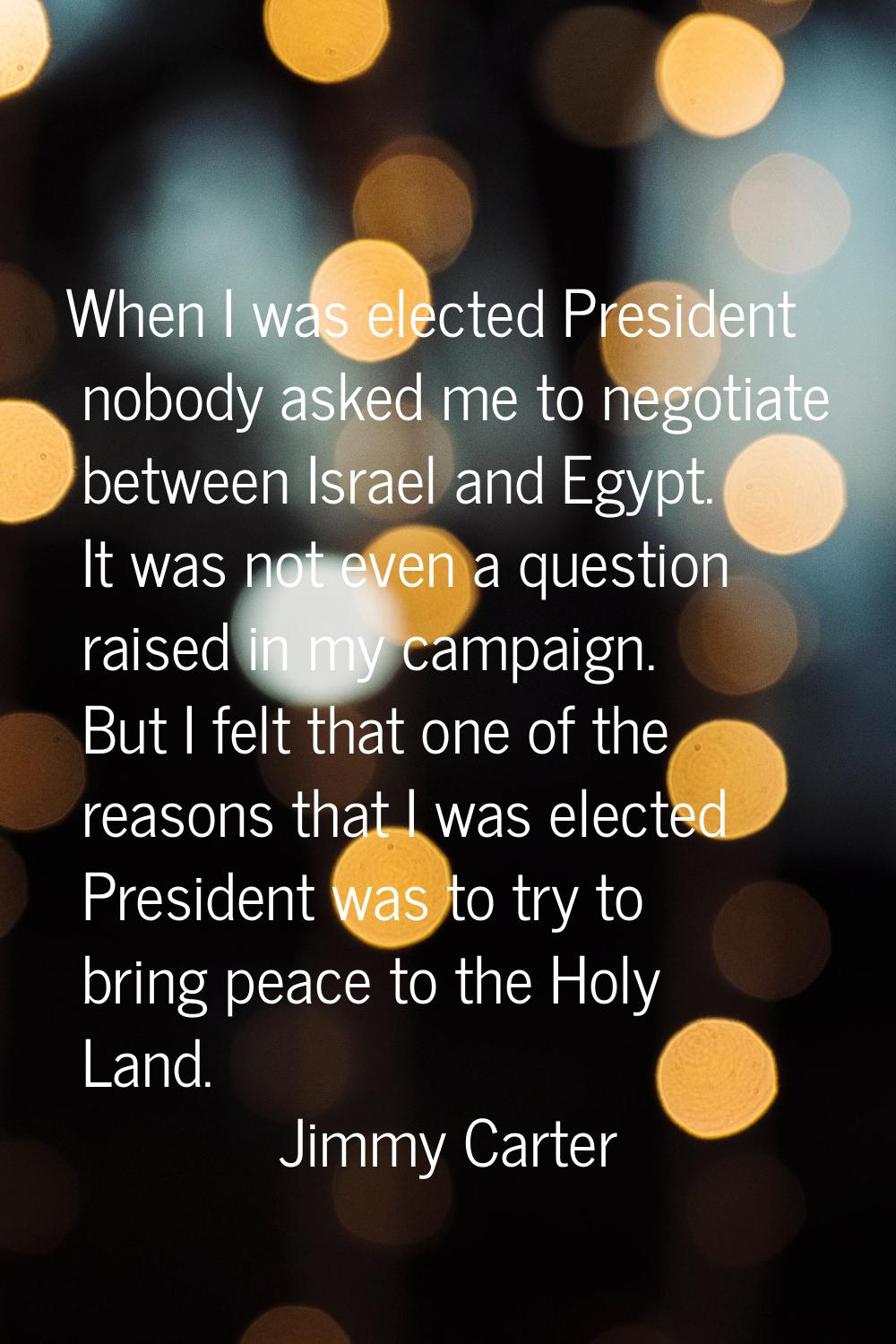 When I was elected President nobody asked me to negotiate between Israel and Egypt. It was not even