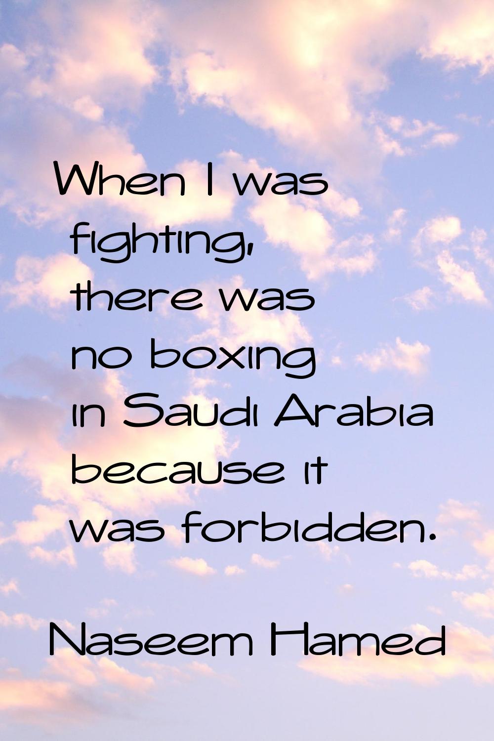 When I was fighting, there was no boxing in Saudi Arabia because it was forbidden.