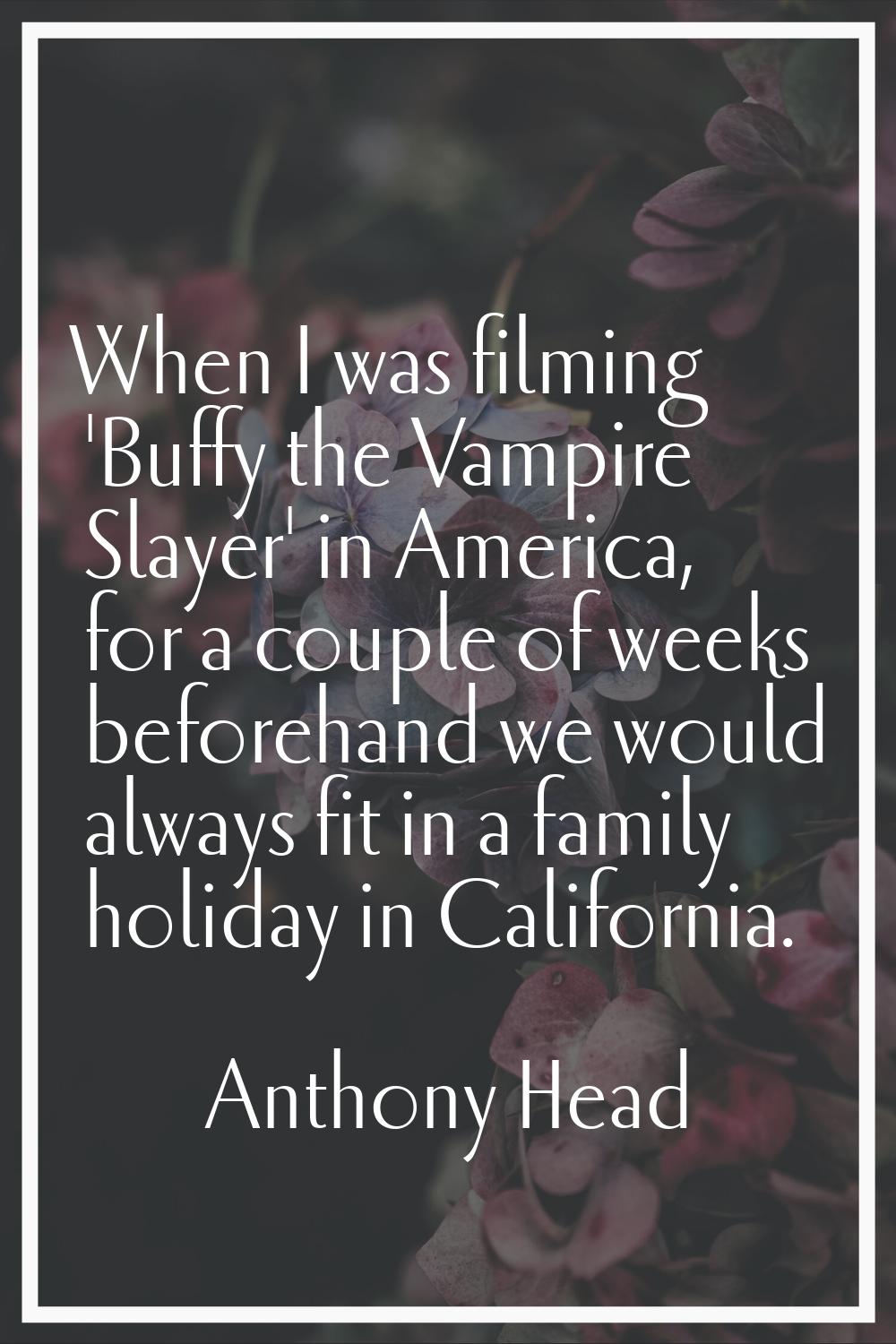 When I was filming 'Buffy the Vampire Slayer' in America, for a couple of weeks beforehand we would
