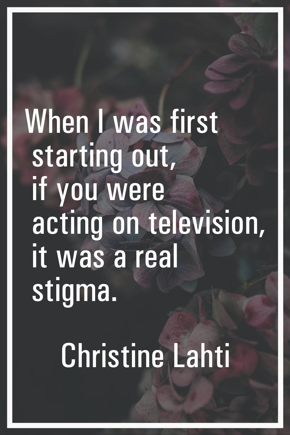 When I was first starting out, if you were acting on television, it was a real stigma.